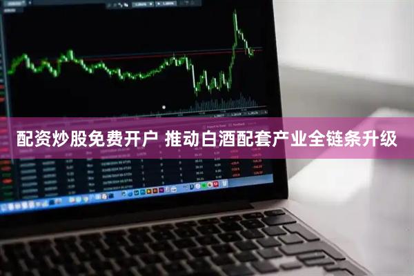 配资炒股免费开户 推动白酒配套产业全链条升级
