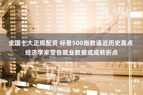 全国十大正规配资 标普500指数逼近历史高点 经济学家警告就业数据或成转折点