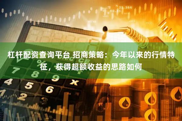 杠杆配资查询平台 招商策略：今年以来的行情特征，获得超额收益的思路如何