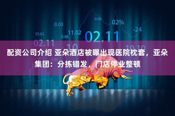 配资公司介绍 亚朵酒店被曝出现医院枕套，亚朵集团：分拣错发，门店停业整顿
