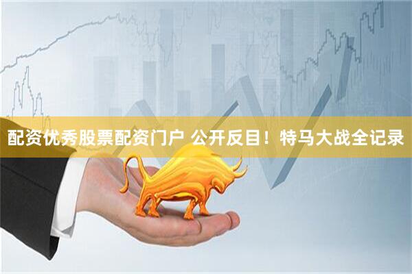 配资优秀股票配资门户 公开反目！特马大战全记录