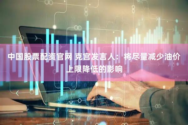中国股票配资官网 克宫发言人：将尽量减少油价上限降低的影响