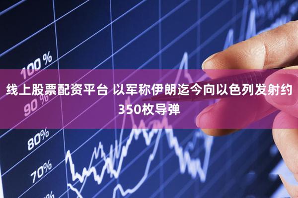 线上股票配资平台 以军称伊朗迄今向以色列发射约350枚导弹