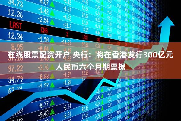 在线股票配资开户 央行：将在香港发行300亿元人民币六个月期票据