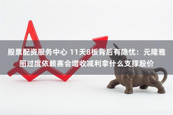 股票配资服务中心 11天8板背后有隐忧：元隆雅图过度依赖赛会增收减利拿什么支撑股价