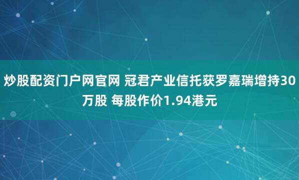 炒股配资门户网官网 冠君产业信托获罗嘉瑞增持30万股 每股作价1.94港元