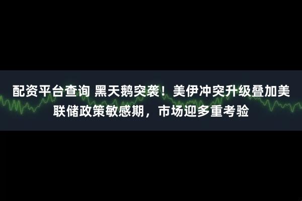 配资平台查询 黑天鹅突袭！美伊冲突升级叠加美联储政策敏感期，市场迎多重考验
