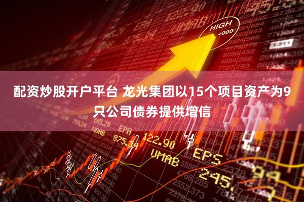 配资炒股开户平台 龙光集团以15个项目资产为9只公司债券提供增信
