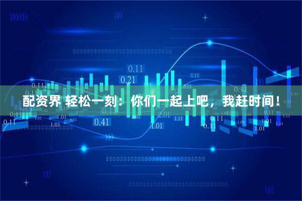 配资界 轻松一刻：你们一起上吧，我赶时间！