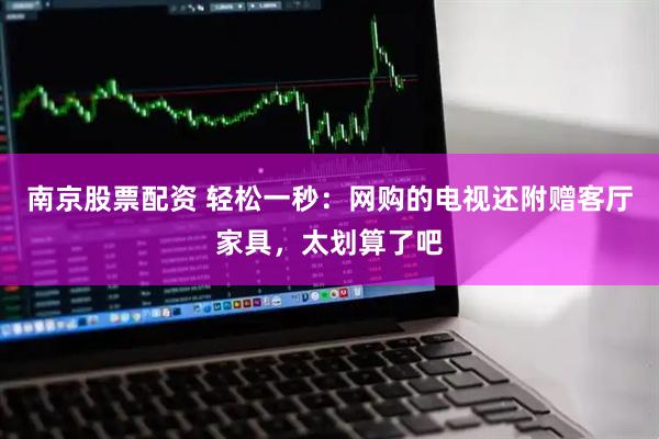 南京股票配资 轻松一秒：网购的电视还附赠客厅家具，太划算了吧