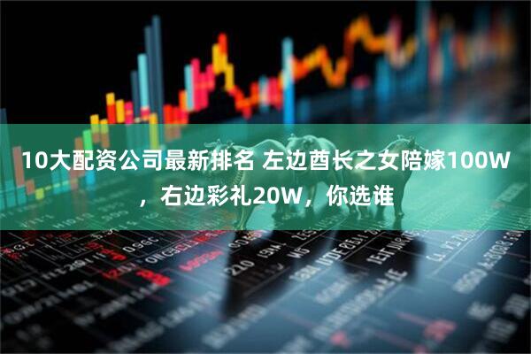 10大配资公司最新排名 左边酋长之女陪嫁100W，右边彩礼20W，你选谁