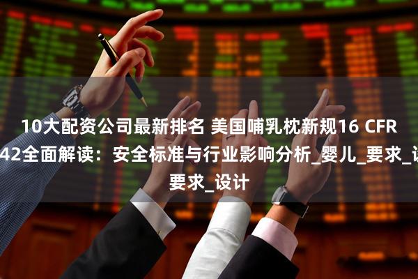 10大配资公司最新排名 美国哺乳枕新规16 CFR 1242全面解读：安全标准与行业影响分析_婴儿_要求_设计