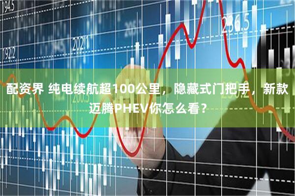 配资界 纯电续航超100公里，隐藏式门把手，新款迈腾PHEV你怎么看？