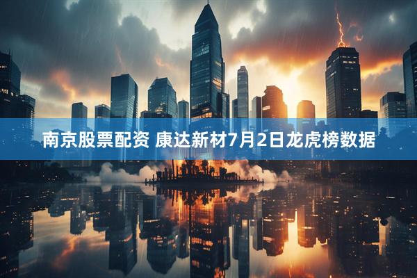 南京股票配资 康达新材7月2日龙虎榜数据