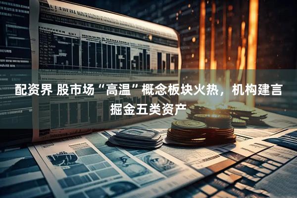 配资界 股市场“高温”概念板块火热，机构建言掘金五类资产