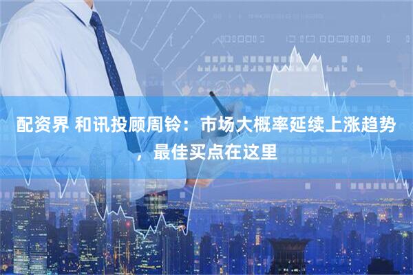 配资界 和讯投顾周铃：市场大概率延续上涨趋势，最佳买点在这里