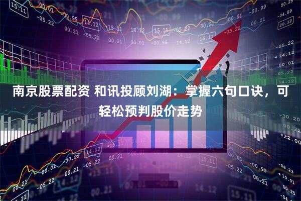 南京股票配资 和讯投顾刘湖：掌握六句口诀，可轻松预判股价走势