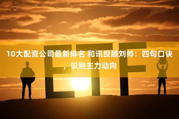 10大配资公司最新排名 和讯投顾刘帅：四句口诀，识别主力动向