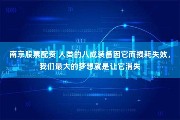 南京股票配资 人类的八成装备因它而损耗失效，我们最大的梦想就是让它消失