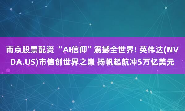 南京股票配资 “AI信仰”震撼全世界! 英伟达(NVDA.US)市值创世界之巅 扬帆起航冲5万亿美元
