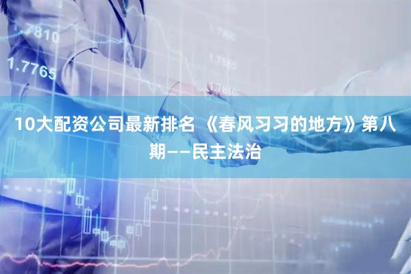 10大配资公司最新排名 《春风习习的地方》第八期——民主法治