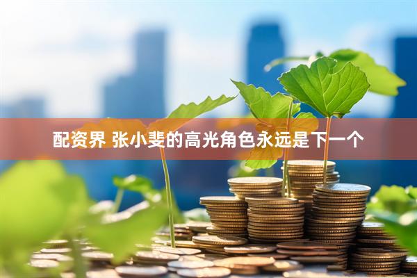 配资界 张小斐的高光角色永远是下一个
