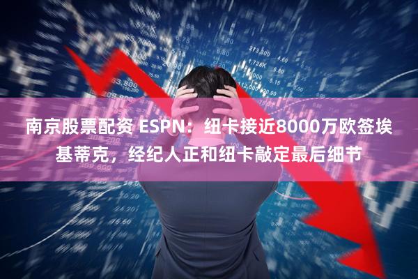 南京股票配资 ESPN：纽卡接近8000万欧签埃基蒂克，经纪人正和纽卡敲定最后细节