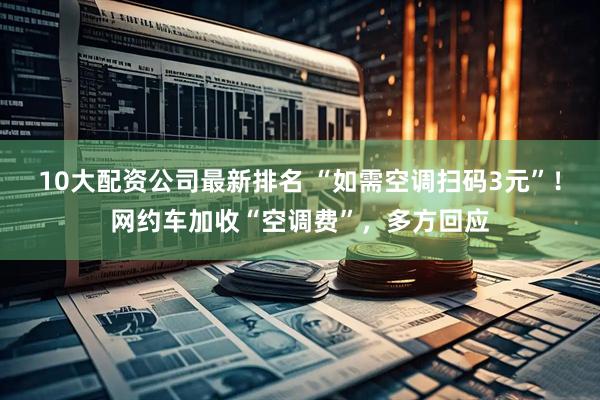10大配资公司最新排名 “如需空调扫码3元”！网约车加收“空调费”，多方回应