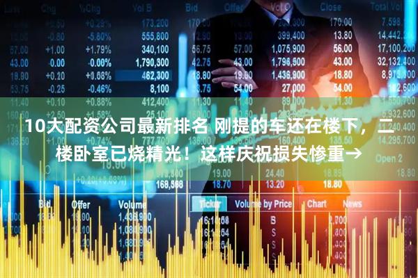10大配资公司最新排名 刚提的车还在楼下，二楼卧室已烧精光！这样庆祝损失惨重→