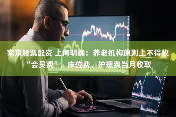 南京股票配资 上海明确：养老机构原则上不得收“会员费”，床位费、护理费当月收取