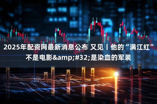 2025年配资网最新消息公布 又见丨他的“满江红”不是电影&#32;是染血的军装