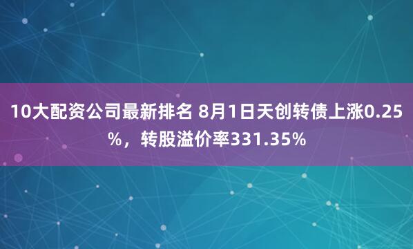10大配资公司最新排名 8月1日天创转债上涨0.25%，转股溢价率331.35%