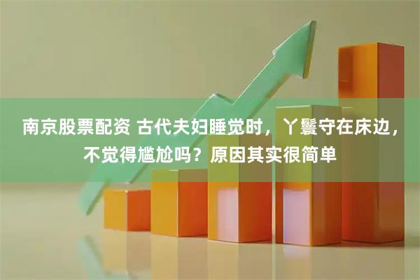 南京股票配资 古代夫妇睡觉时，丫鬟守在床边，不觉得尴尬吗？原因其实很简单
