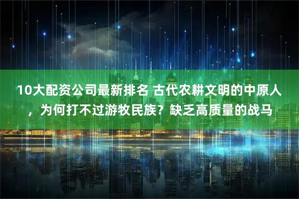 10大配资公司最新排名 古代农耕文明的中原人，为何打不过游牧民族？缺乏高质量的战马