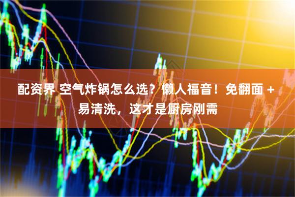 配资界 空气炸锅怎么选？懒人福音！免翻面 + 易清洗，这才是厨房刚需