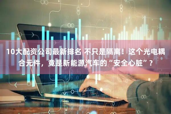 10大配资公司最新排名 不只是隔离！这个光电耦合元件，竟是新能源汽车的“安全心脏”？