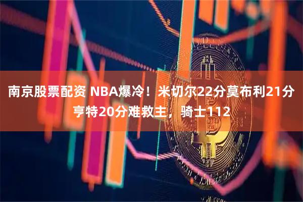 南京股票配资 NBA爆冷！米切尔22分莫布利21分亨特20分难救主，骑士112
