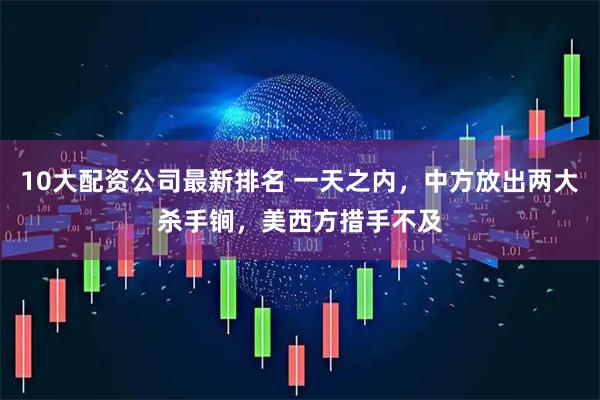 10大配资公司最新排名 一天之内，中方放出两大杀手锏，美西方措手不及