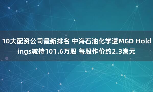 10大配资公司最新排名 中海石油化学遭MGD Holdings减持101.6万股 每股作价约2.3港元