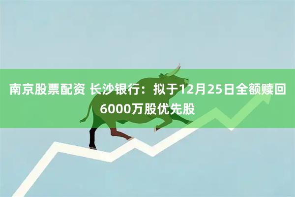 南京股票配资 长沙银行：拟于12月25日全额赎回6000万股优先股