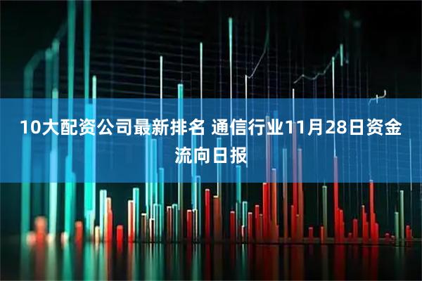 10大配资公司最新排名 通信行业11月28日资金流向日报
