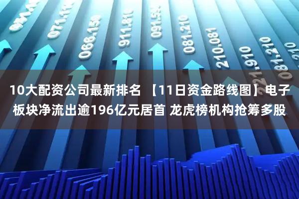 10大配资公司最新排名 【11日资金路线图】电子板块净流出逾196亿元居首 龙虎榜机构抢筹多股