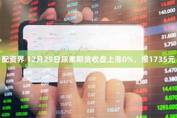 配资界 12月29日尿素期货收盘上涨0%，报1735元