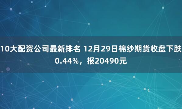 10大配资公司最新排名 12月29日棉纱期货收盘下跌0.44%，报20490元