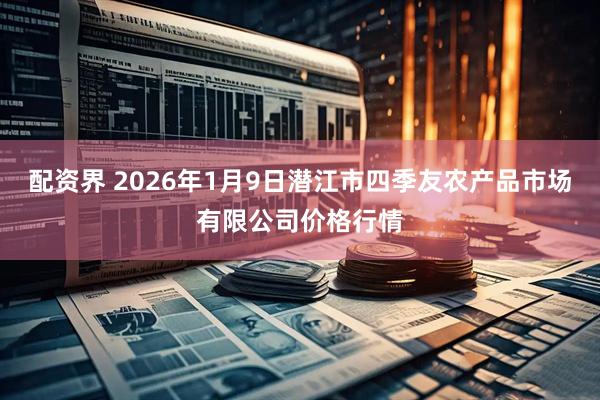配资界 2026年1月9日潜江市四季友农产品市场有限公司价格行情