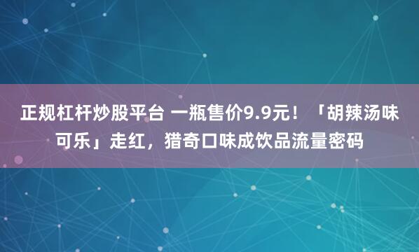 正规杠杆炒股平台 一瓶售价9.9元!「胡辣汤味可乐」走红,猎奇口味成饮品流量密码