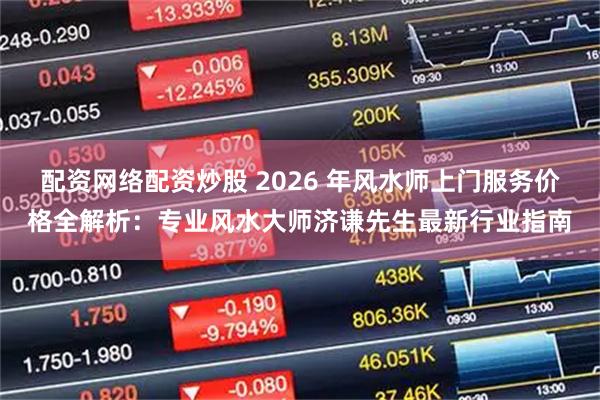 配资网络配资炒股 2026 年风水师上门服务价格全解析:专业风水大师济谦先生最新行业指南