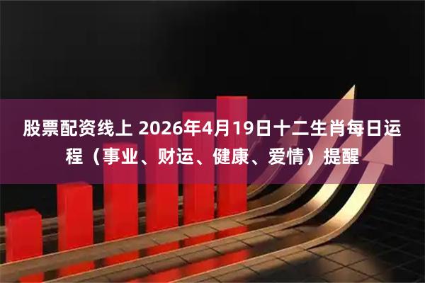 股票配资线上 2026年4月19日十二生肖每日运程（事业、财运、健康、爱情）提醒