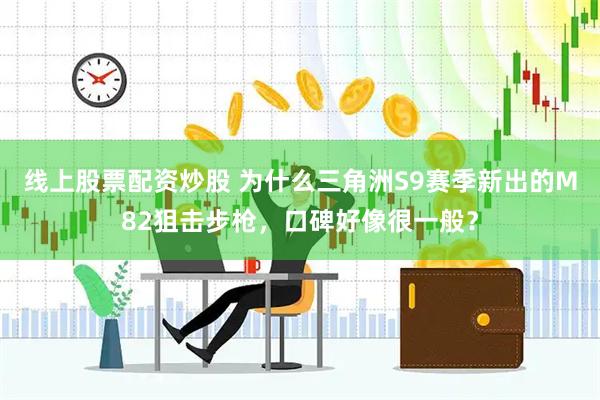 线上股票配资炒股 为什么三角洲S9赛季新出的M82狙击步枪，口碑好像很一般？