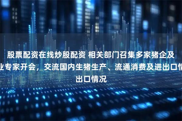 股票配资在线炒股配资 相关部门召集多家猪企及行业专家开会，交流国内生猪生产、流通消费及进出口情况
